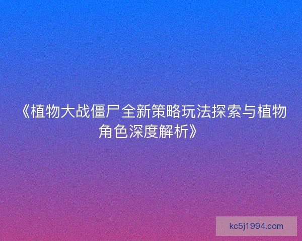《植物大战僵尸全新策略玩法探索与植物角色深度解析》 《植物大战僵尸全新策略玩法探索与植物角色深度解析》
