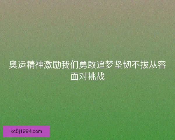 奥运精神激励我们勇敢追梦坚韧不拔从容面对挑战 奥运精神激励我们勇敢追梦坚韧不拔从容面对挑战
