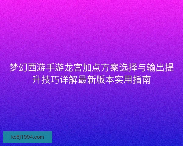 梦幻西游手游龙宫加点方案选择与输出提升技巧详解最新版本实用指南