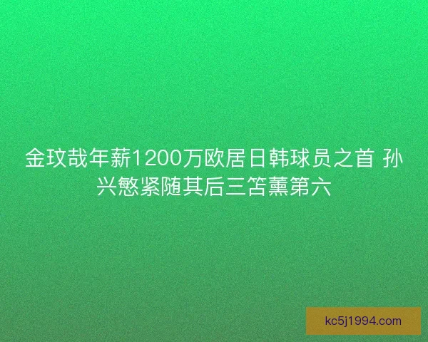 金玟哉年薪1200万欧居日韩球员之首 孙兴慜紧随其后三笘薰第六
