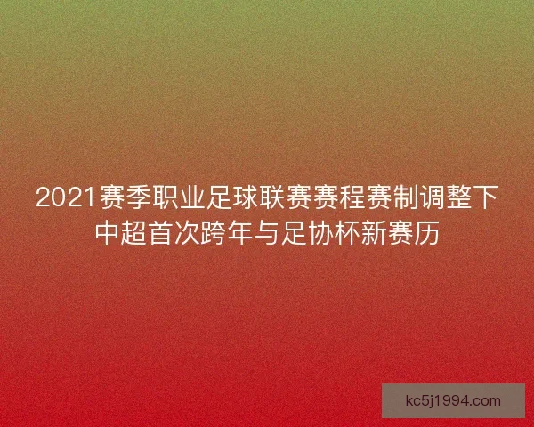 2021赛季职业足球联赛赛程赛制调整下中超首次跨年与足协杯新赛历