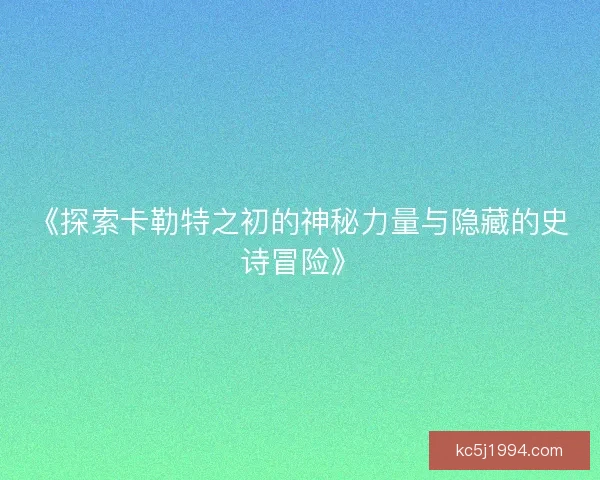 《探索卡勒特之初的神秘力量与隐藏的史诗冒险》