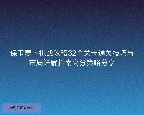保卫萝卜挑战攻略32全关卡通关技巧与布局详解指南高分策略分享