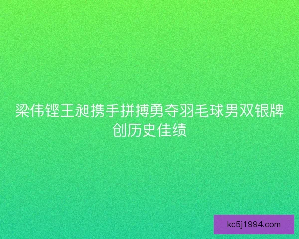 梁伟铿王昶携手拼搏勇夺羽毛球男双银牌创历史佳绩