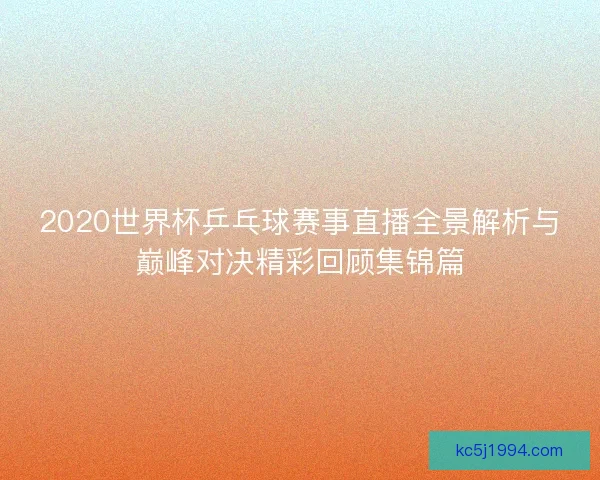 2020世界杯乒乓球赛事直播全景解析与巅峰对决精彩回顾集锦篇