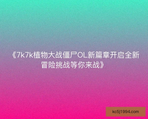 《7k7k植物大战僵尸OL新篇章开启全新冒险挑战等你来战》
