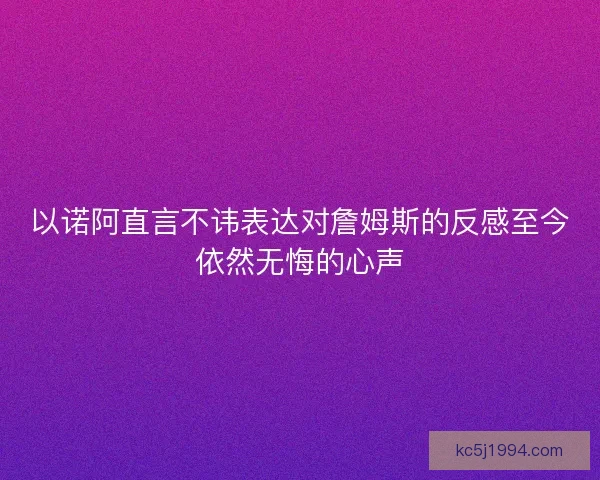 以诺阿直言不讳表达对詹姆斯的反感至今依然无悔的心声