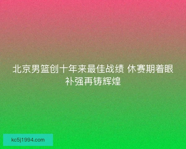 北京男篮创十年来最佳战绩 休赛期着眼补强再铸辉煌