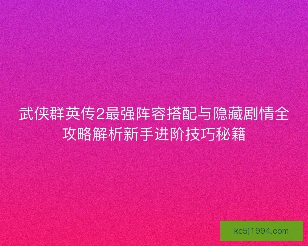 武侠群英传2最强阵容搭配与隐藏剧情全攻略解析新手进阶技巧秘籍
