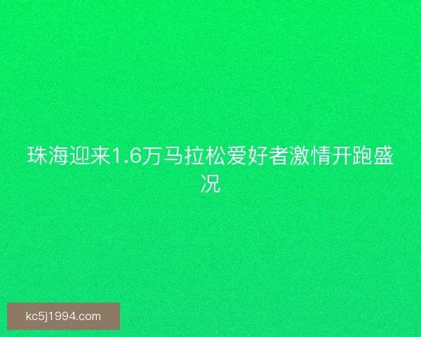 珠海迎来1.6万马拉松爱好者激情开跑盛况