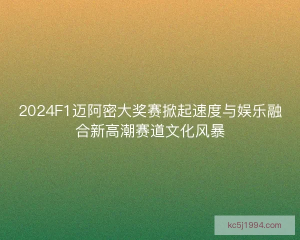 2024F1迈阿密大奖赛掀起速度与娱乐融合新高潮赛道文化风暴