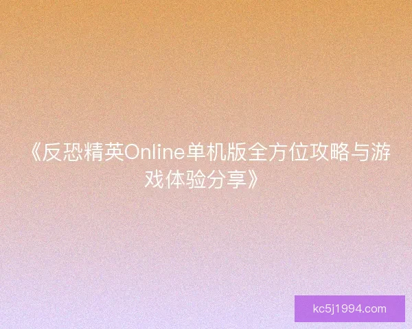 《反恐精英Online单机版全方位攻略与游戏体验分享》
