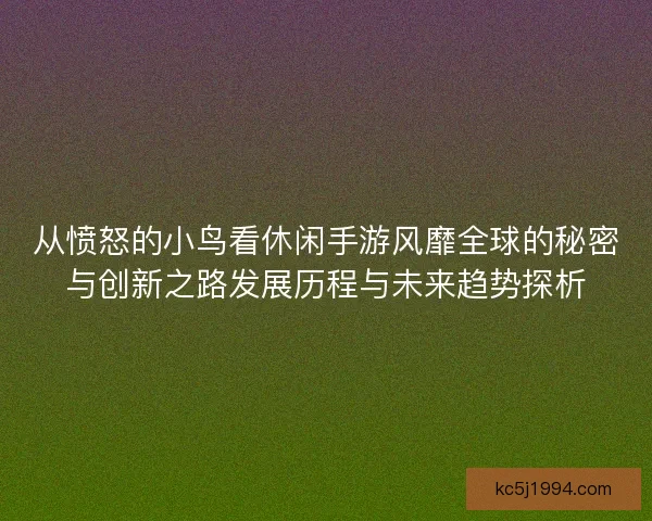 从愤怒的小鸟看休闲手游风靡全球的秘密与创新之路发展历程与未来趋势探析