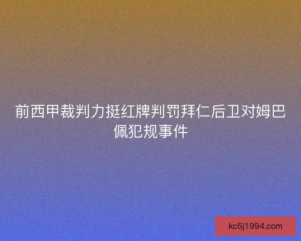 前西甲裁判力挺红牌判罚拜仁后卫对姆巴佩犯规事件