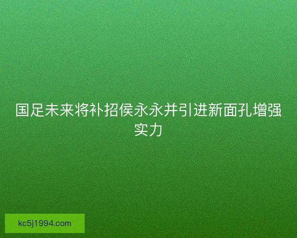 国足未来将补招侯永永并引进新面孔增强实力