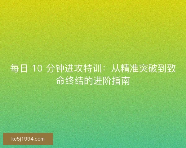 每日 10 分钟进攻特训：从精准突破到致命终结的进阶指南