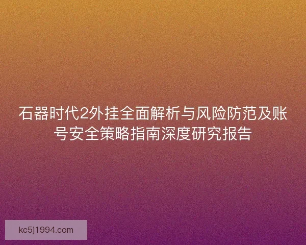 石器时代2外挂全面解析与风险防范及账号安全策略指南深度研究报告