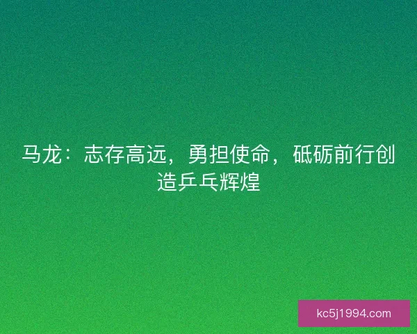 马龙：志存高远，勇担使命，砥砺前行创造乒乓辉煌