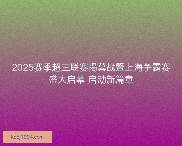 2025赛季超三联赛揭幕战暨上海争霸赛盛大启幕 启动新篇章
