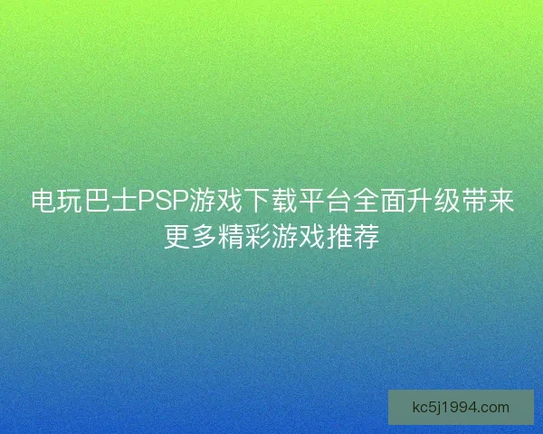 电玩巴士PSP游戏下载平台全面升级带来更多精彩游戏推荐