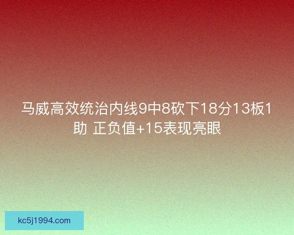 马威高效统治内线9中8砍下18分13板1助 正负值+15表现亮眼