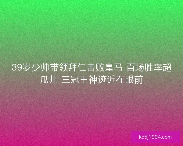39岁少帅带领拜仁击败皇马 百场胜率超瓜帅 三冠王神迹近在眼前