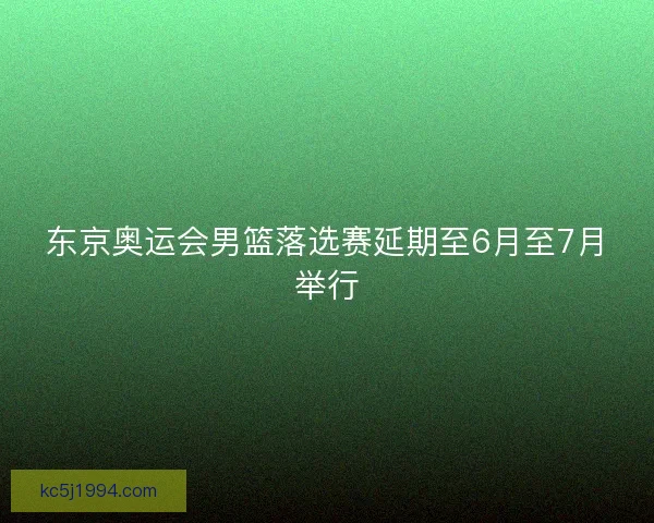 东京奥运会男篮落选赛延期至6月至7月举行