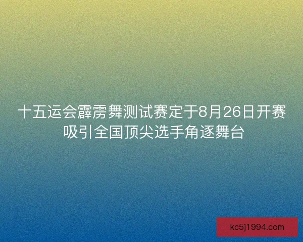 十五运会霹雳舞测试赛定于8月26日开赛 吸引全国顶尖选手角逐舞台