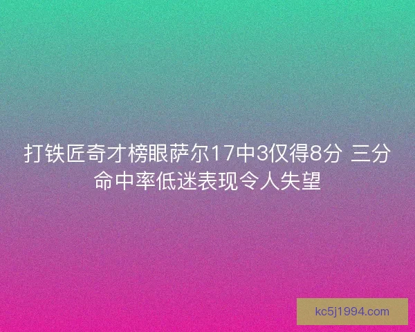 打铁匠奇才榜眼萨尔17中3仅得8分 三分命中率低迷表现令人失望