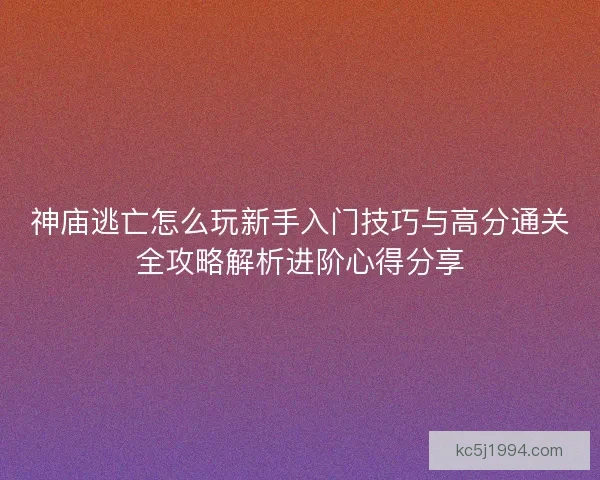 神庙逃亡怎么玩新手入门技巧与高分通关全攻略解析进阶心得分享