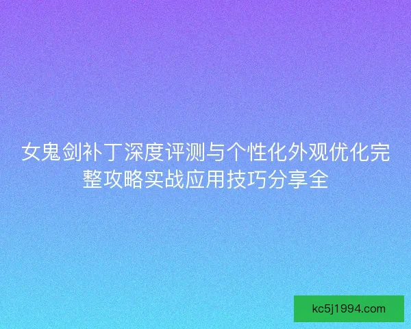 女鬼剑补丁深度评测与个性化外观优化完整攻略实战应用技巧分享全 女鬼剑补丁深度评测与个性化外观优化完整攻略实战应用技巧分享全
