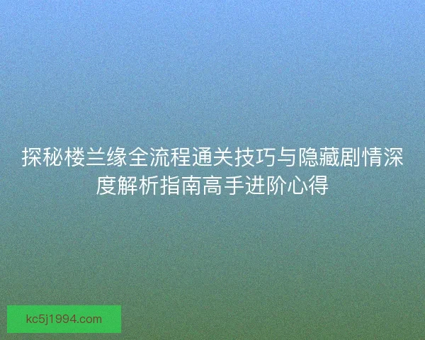 探秘楼兰缘全流程通关技巧与隐藏剧情深度解析指南高手进阶心得 探秘楼兰缘全流程通关技巧与隐藏剧情深度解析指南高手进阶心得