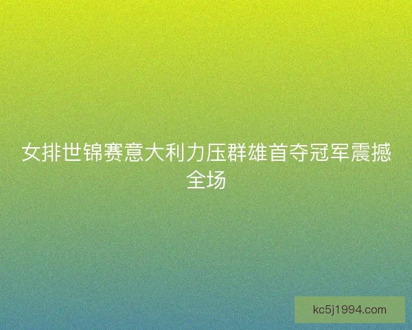 女排世锦赛意大利力压群雄首夺冠军震撼全场