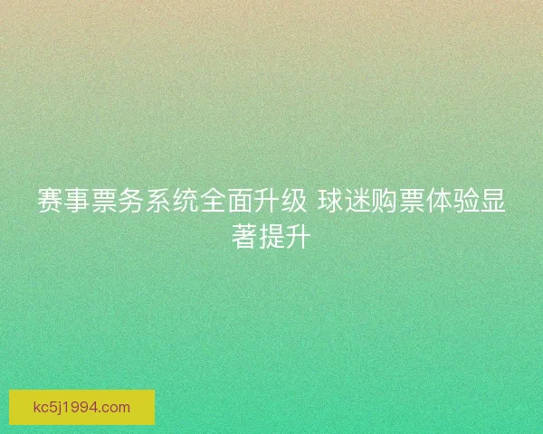 赛事票务系统全面升级 球迷购票体验显著提升