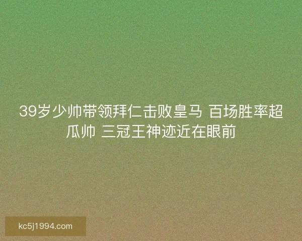 39岁少帅带领拜仁击败皇马 百场胜率超瓜帅 三冠王神迹近在眼前