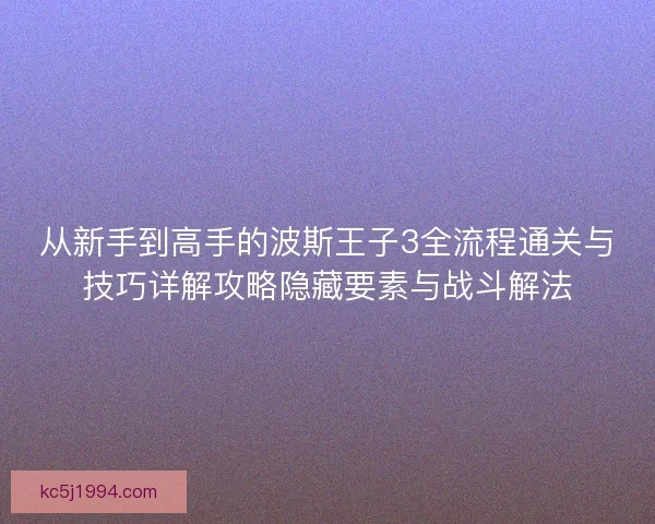 从新手到高手的波斯王子3全流程通关与技巧详解攻略隐藏要素与战斗解法