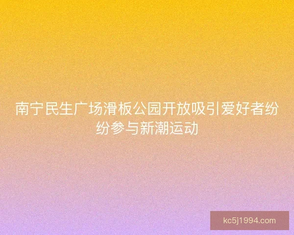 南宁民生广场滑板公园开放吸引爱好者纷纷参与新潮运动