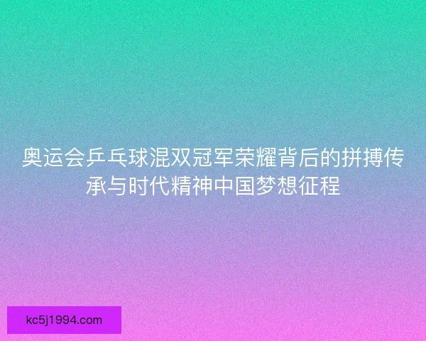 奥运会乒乓球混双冠军荣耀背后的拼搏传承与时代精神中国梦想征程 奥运会乒乓球混双冠军荣耀背后的拼搏传承与时代精神中国梦想征程